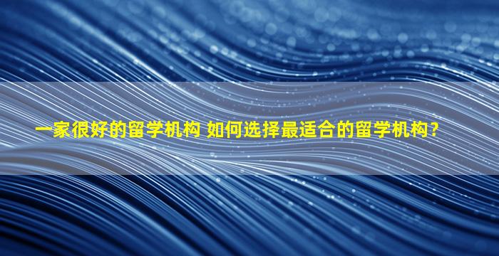 一家很好的留学机构 如何选择最适合的留学机构？